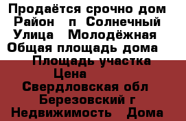 Продаётся срочно дом › Район ­ п. Солнечный › Улица ­ Молодёжная › Общая площадь дома ­ 100 › Площадь участка ­ 5 500 › Цена ­ 1 800 000 - Свердловская обл., Березовский г. Недвижимость » Дома, коттеджи, дачи продажа   